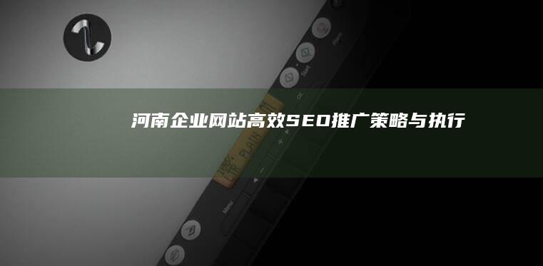 河南企业网站高效SEO推广策略与执行